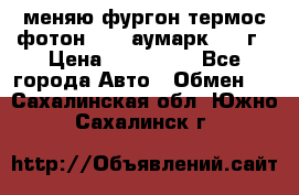 меняю фургон термос фотон 3702 аумарк 2013г › Цена ­ 400 000 - Все города Авто » Обмен   . Сахалинская обл.,Южно-Сахалинск г.